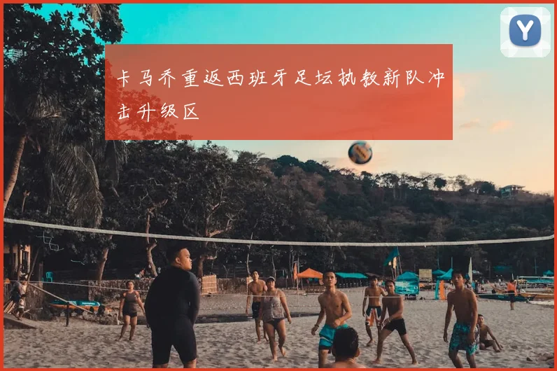 卡马乔重返西班牙足坛执教新队冲击升级区