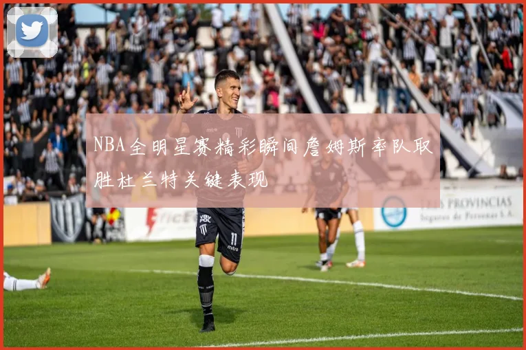 NBA全明星赛精彩瞬间詹姆斯率队取胜杜兰特关键表现