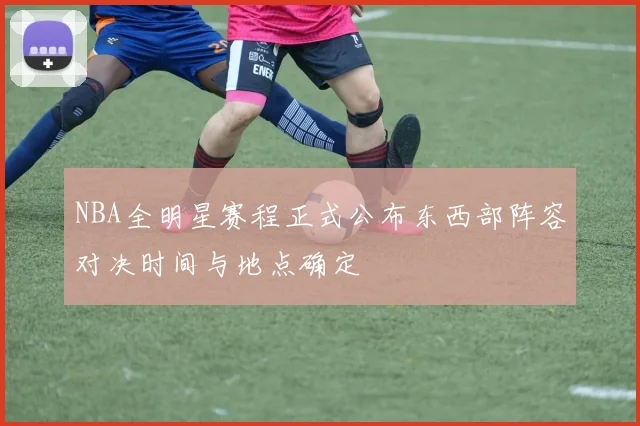 NBA全明星赛程正式公布东西部阵容对决时间与地点确定