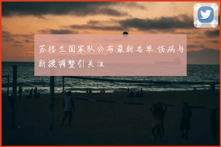 苏格兰国家队公布最新名单 伤病与新援调整引关注