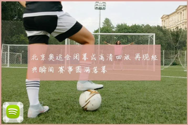 北京奥运会闭幕式高清回放 再现经典瞬间 赛事圆满落幕