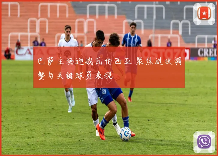 巴萨主场迎战瓦伦西亚 聚焦进攻调整与关键球员表现