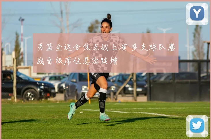 男篮全运会焦点战上演 多支球队鏖战晋级席位悬念陡增