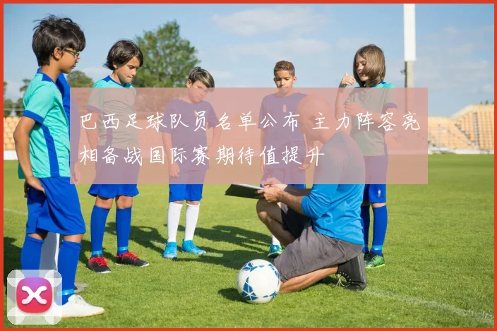 巴西足球队员名单公布 主力阵容亮相备战国际赛期待值提升
