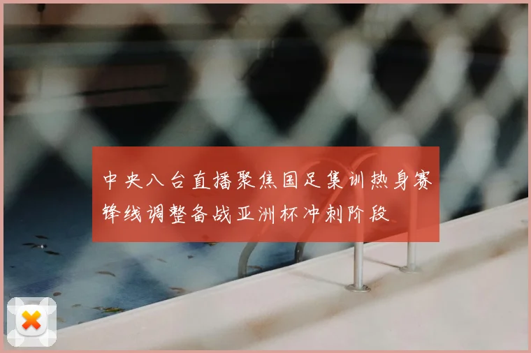 中央八台直播聚焦国足集训热身赛锋线调整备战亚洲杯冲刺阶段