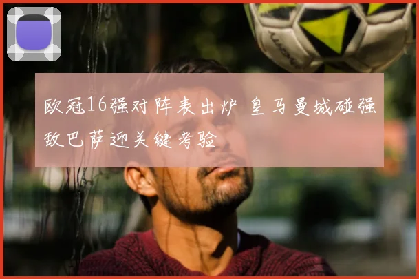 欧冠16强对阵表出炉 皇马曼城碰强敌巴萨迎关键考验