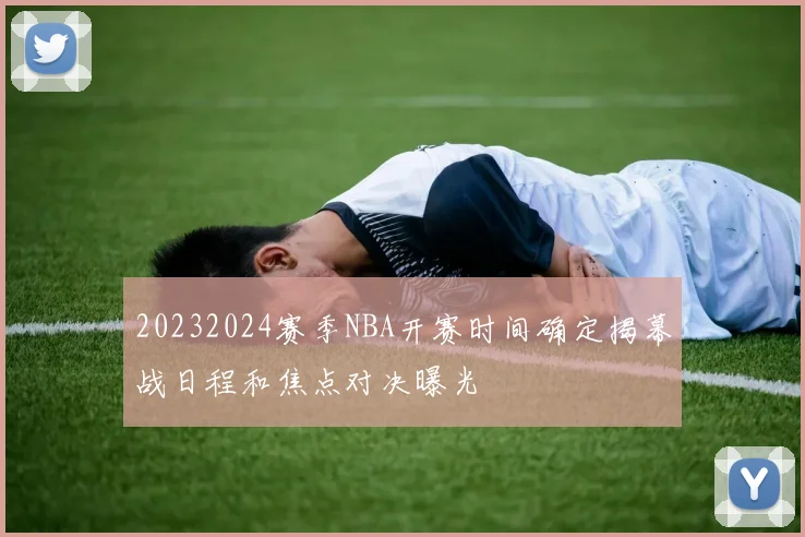 20232024赛季NBA开赛时间确定揭幕战日程和焦点对决曝光