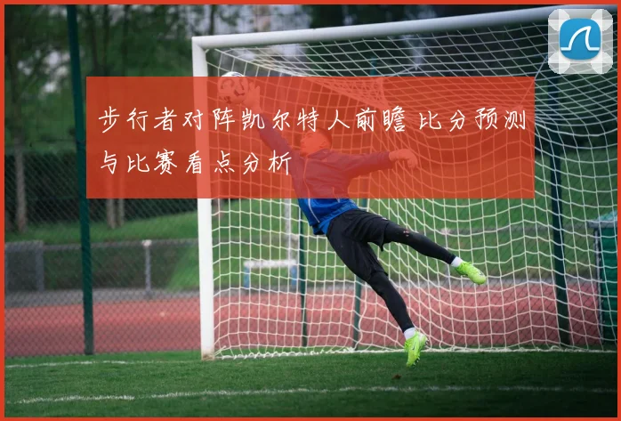 步行者对阵凯尔特人前瞻 比分预测与比赛看点分析