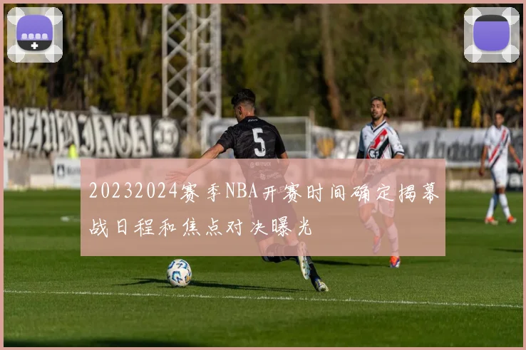 20232024赛季NBA开赛时间确定揭幕战日程和焦点对决曝光