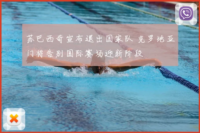 苏巴西奇宣布退出国家队 克罗地亚门将告别国际赛场迎新阶段