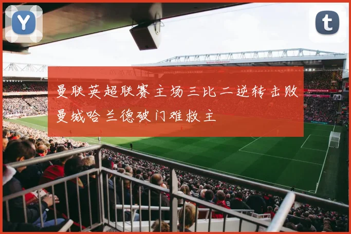 曼联英超联赛主场三比二逆转击败曼城哈兰德破门难救主