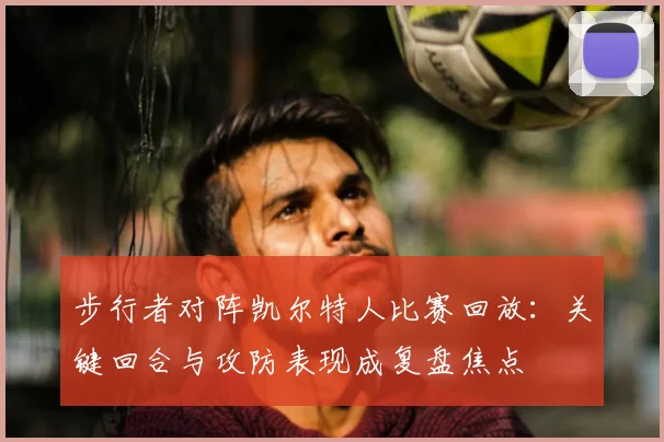 步行者对阵凯尔特人比赛回放：关键回合与攻防表现成复盘焦点