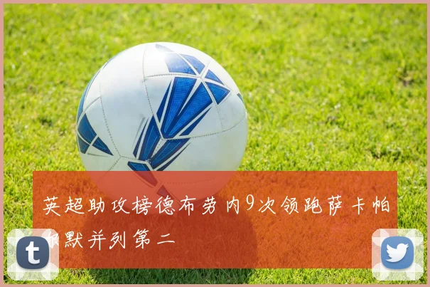 英超助攻榜德布劳内9次领跑萨卡帕尔默并列第二