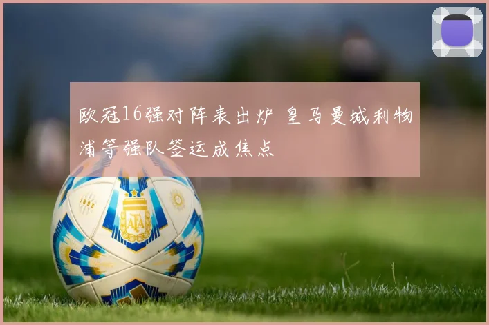 欧冠16强对阵表出炉 皇马曼城利物浦等强队签运成焦点