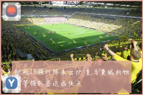 欧冠16强对阵表出炉 皇马曼城利物浦等强队签运成焦点