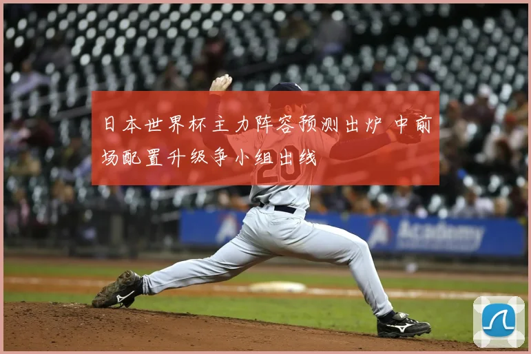 日本世界杯主力阵容预测出炉 中前场配置升级争小组出线