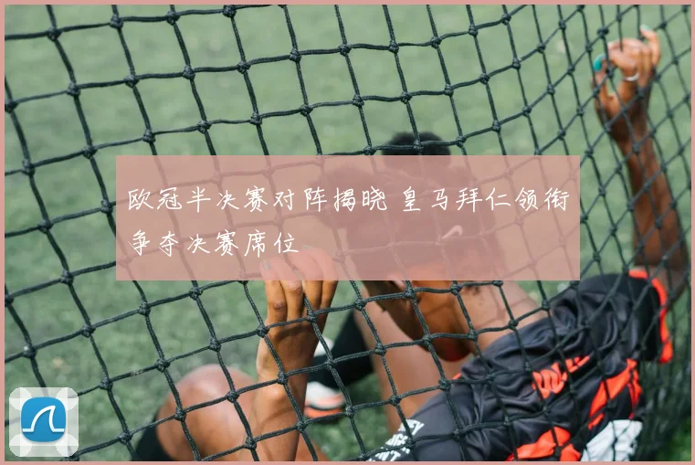 欧冠半决赛对阵揭晓 皇马拜仁领衔争夺决赛席位