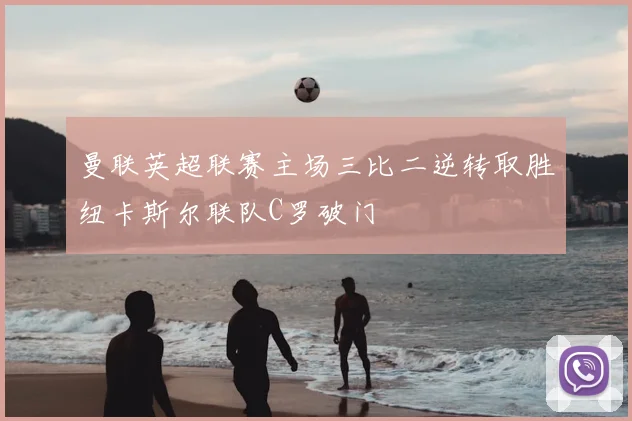 曼联英超联赛主场三比二逆转取胜纽卡斯尔联队C罗破门