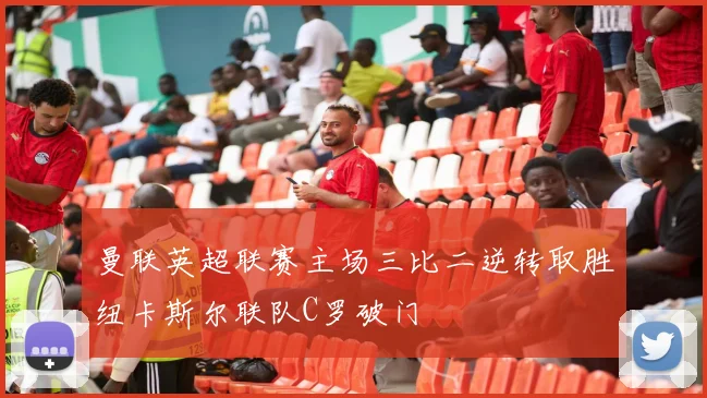 曼联英超联赛主场三比二逆转取胜纽卡斯尔联队C罗破门