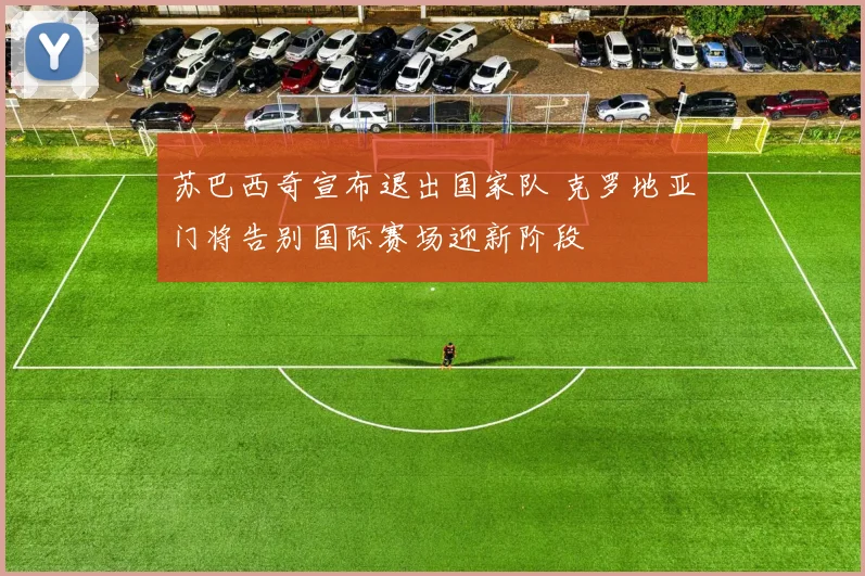 苏巴西奇宣布退出国家队 克罗地亚门将告别国际赛场迎新阶段