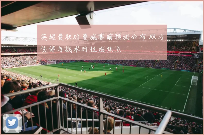 英超曼联对曼城赛前预测公布 双方伤停与战术对位成焦点