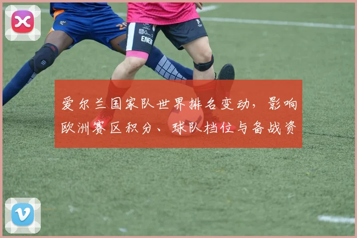 爱尔兰国家队世界排名变动，影响欧洲赛区积分、球队档位与备战资源分配