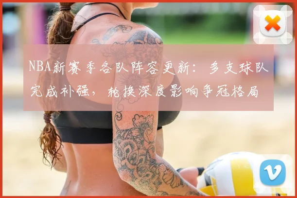 NBA新赛季各队阵容更新：多支球队完成补强，轮换深度影响争冠格局