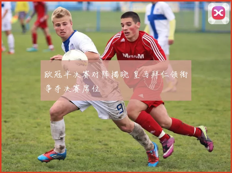 欧冠半决赛对阵揭晓 皇马拜仁领衔争夺决赛席位