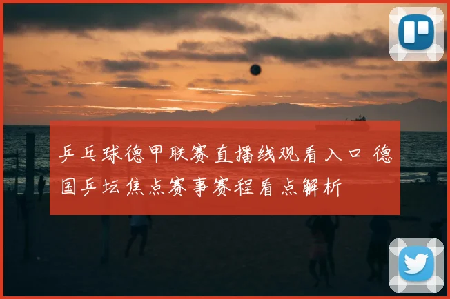 乒乓球德甲联赛直播线观看入口 德国乒坛焦点赛事赛程看点解析