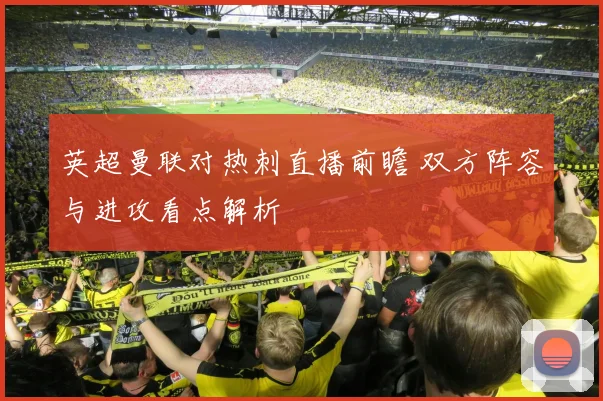 英超曼联对热刺直播前瞻 双方阵容与进攻看点解析
