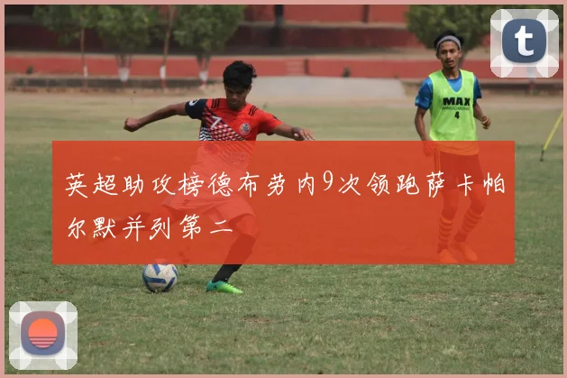 英超助攻榜德布劳内9次领跑萨卡帕尔默并列第二