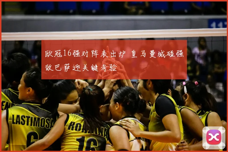 欧冠16强对阵表出炉 皇马曼城碰强敌巴萨迎关键考验