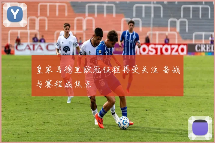 皇家马德里欧冠征程再受关注 备战与赛程成焦点