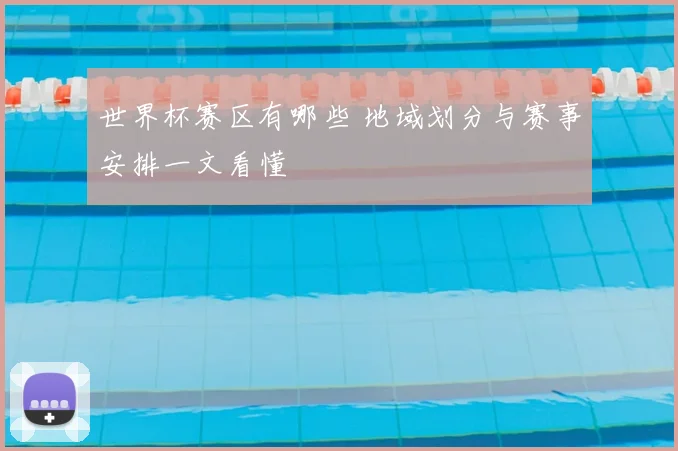 世界杯赛区有哪些 地域划分与赛事安排一文看懂