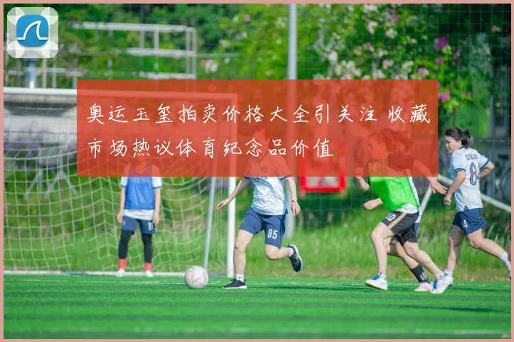 奥运玉玺拍卖价格大全引关注 收藏市场热议体育纪念品价值