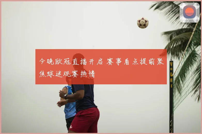 今晚欧冠直播开启 赛事看点提前聚焦球迷观赛热情