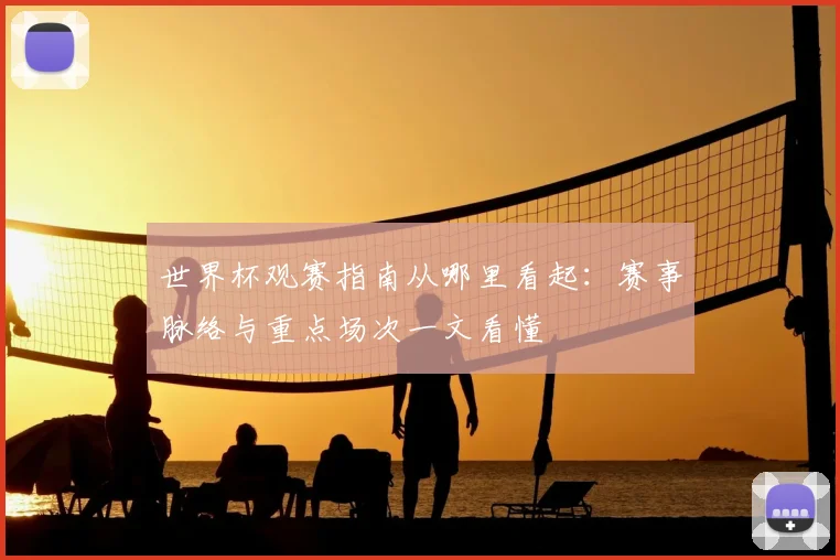 世界杯观赛指南从哪里看起：赛事脉络与重点场次一文看懂