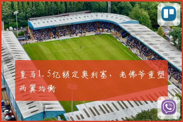 皇马1.5亿锁定奥利塞,老佛爷重塑两翼均衡
