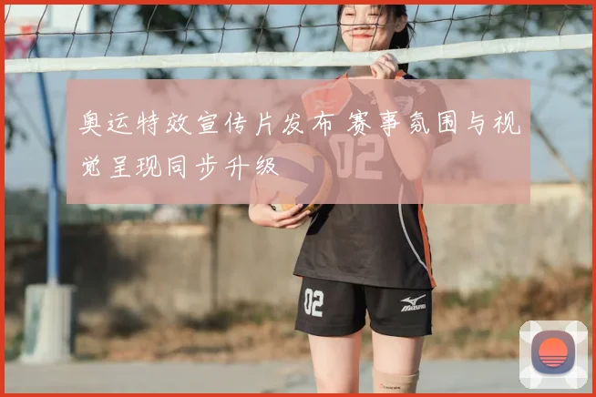 奥运特效宣传片发布 赛事氛围与视觉呈现同步升级