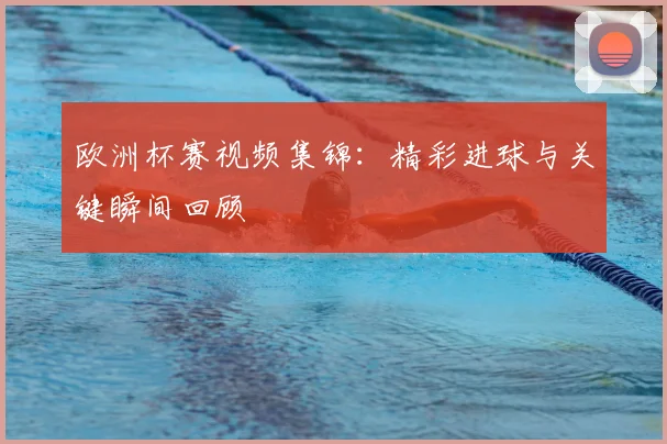 欧洲杯赛视频集锦:精彩进球与关键瞬间回顾