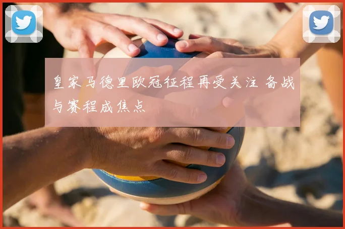 皇家马德里欧冠征程再受关注 备战与赛程成焦点
