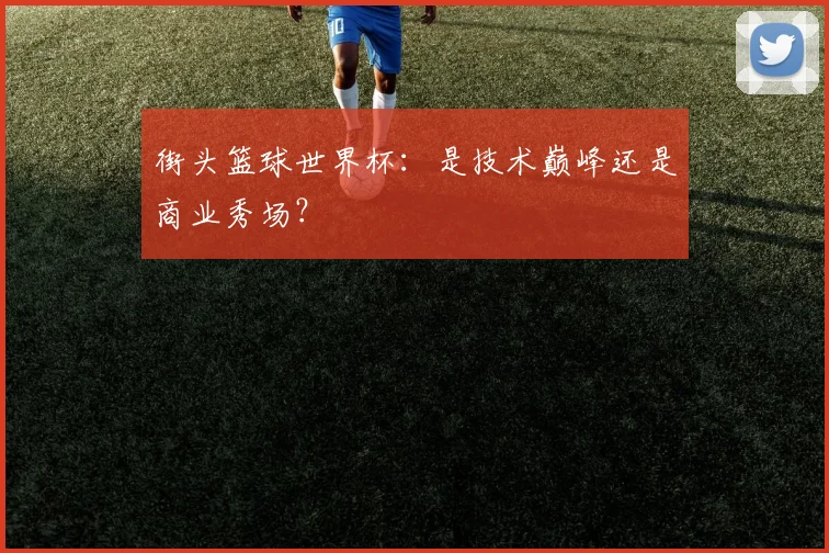 街头篮球世界杯：是技术巅峰还是商业秀场？